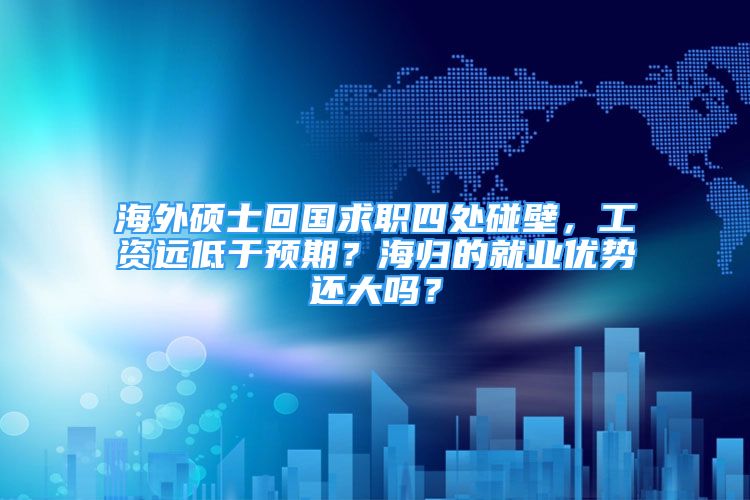 海外碩士回國求職四處碰壁，工資遠(yuǎn)低于預(yù)期？海歸的就業(yè)優(yōu)勢還大嗎？