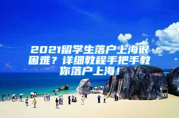 2021留學(xué)生落戶上海很困難？詳細(xì)教程手把手教你落戶上海！