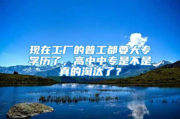 現(xiàn)在工廠的普工都要大專學歷了，高中中專是不是真的淘汰了？