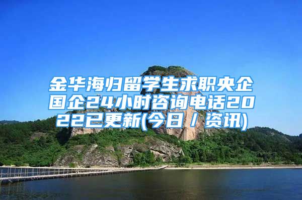 金華海歸留學(xué)生求職央企國企24小時咨詢電話2022已更新(今日／資訊)