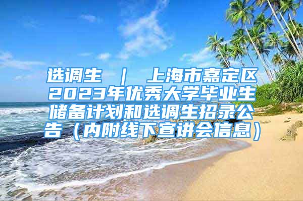 選調生 ｜ 上海市嘉定區(qū)2023年優(yōu)秀大學畢業(yè)生儲備計劃和選調生招錄公告（內附線下宣講會信息）