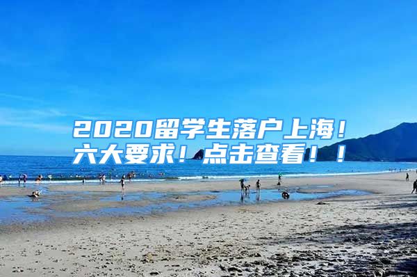 2020留學生落戶上海！六大要求！點擊查看！！