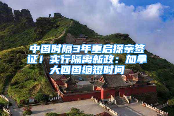 中國時隔3年重啟探親簽證！實行隔離新政：加拿大回國縮短時間