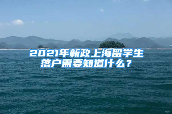 2021年新政上海留學生落戶需要知道什么？