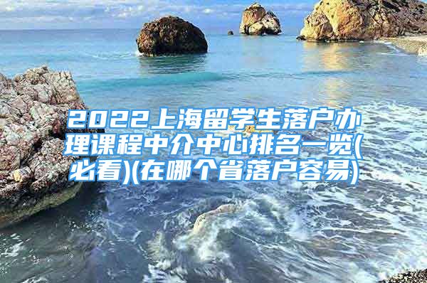 2022上海留學(xué)生落戶辦理課程中介中心排名一覽(必看)(在哪個省落戶容易)