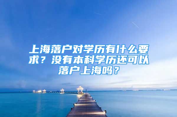 上海落戶對學歷有什么要求？沒有本科學歷還可以落戶上海嗎？