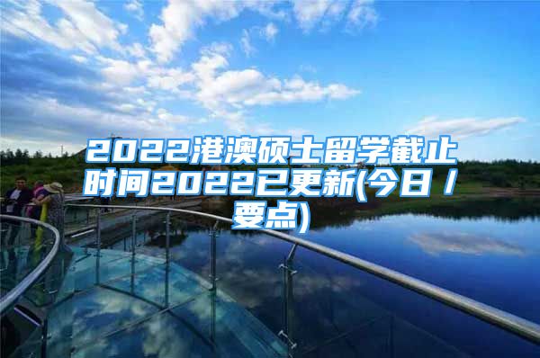 2022港澳碩士留學(xué)截止時間2022已更新(今日／要點)