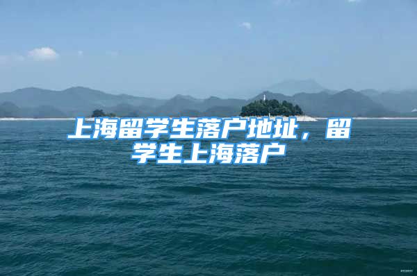 上海留學(xué)生落戶地址，留學(xué)生上海落戶