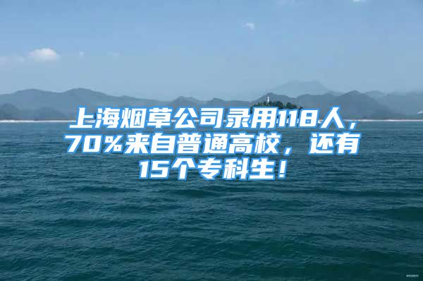 上海煙草公司錄用118人，70%來自普通高校，還有15個?？粕?！