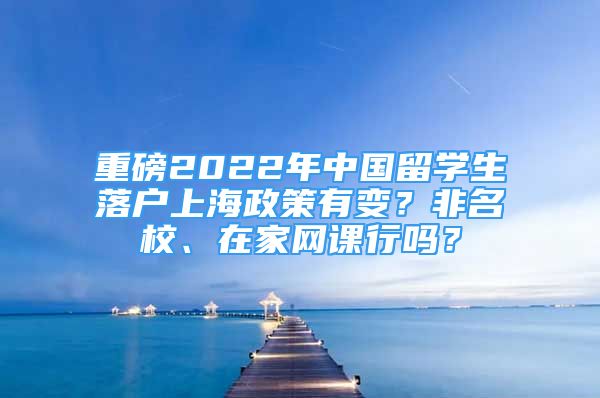 重磅2022年中國(guó)留學(xué)生落戶上海政策有變？非名校、在家網(wǎng)課行嗎？