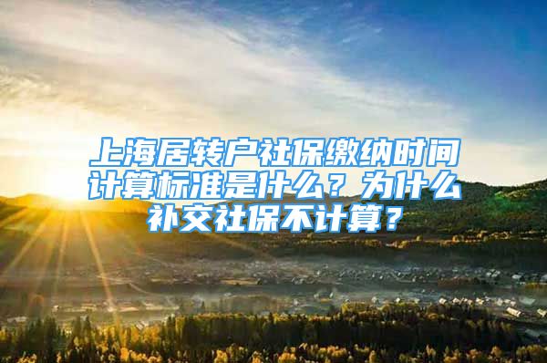 上海居轉(zhuǎn)戶社保繳納時(shí)間計(jì)算標(biāo)準(zhǔn)是什么？為什么補(bǔ)交社保不計(jì)算？