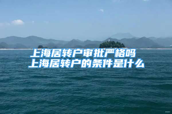 上海居轉(zhuǎn)戶審批嚴格嗎 上海居轉(zhuǎn)戶的條件是什么