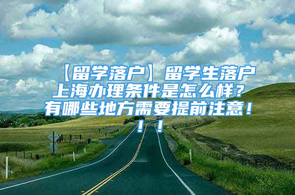 【留學(xué)落戶】留學(xué)生落戶上海辦理?xiàng)l件是怎么樣？有哪些地方需要提前注意！??！