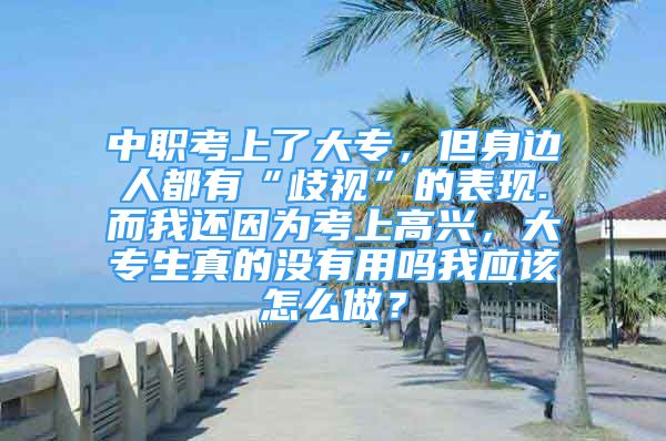 中職考上了大專，但身邊人都有“歧視”的表現(xiàn).而我還因?yàn)榭忌细吲d，大專生真的沒有用嗎我應(yīng)該怎么做？