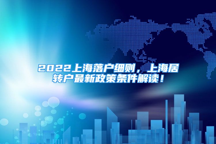 2022上海落戶細(xì)則，上海居轉(zhuǎn)戶最新政策條件解讀！