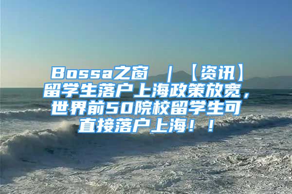 Bossa之窗 ｜【資訊】留學(xué)生落戶上海政策放寬，世界前50院校留學(xué)生可直接落戶上海?。?/></p>
								<p style=