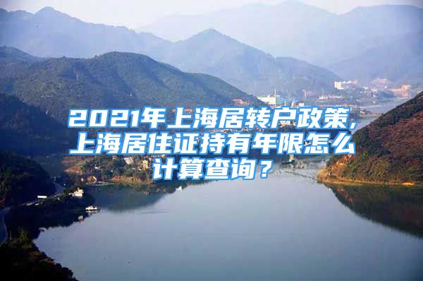 2021年上海居轉(zhuǎn)戶政策,上海居住證持有年限怎么計算查詢？