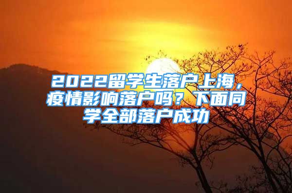 2022留學(xué)生落戶上海，疫情影響落戶嗎？下面同學(xué)全部落戶成功