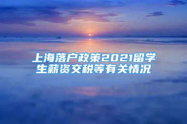 上海落戶(hù)政策2021留學(xué)生薪資交稅等有關(guān)情況