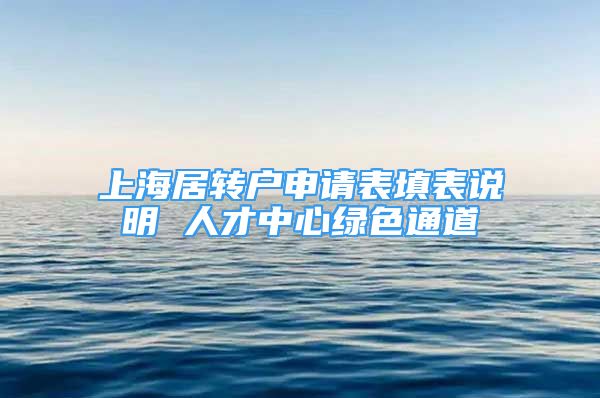 上海居轉(zhuǎn)戶申請表填表說明 人才中心綠色通道