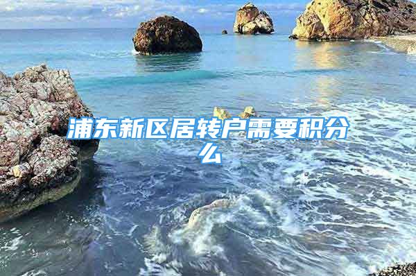 浦東新區(qū)居轉(zhuǎn)戶需要積分么