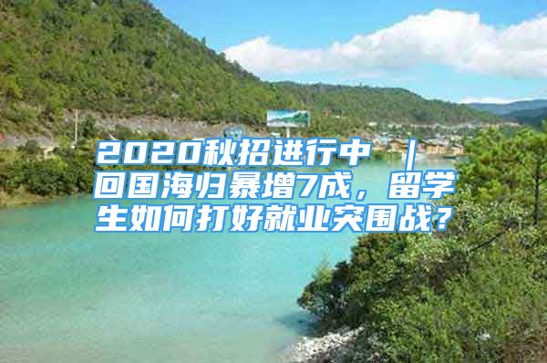 2020秋招進(jìn)行中 ｜ 回國(guó)海歸暴增7成，留學(xué)生如何打好就業(yè)突圍戰(zhàn)？