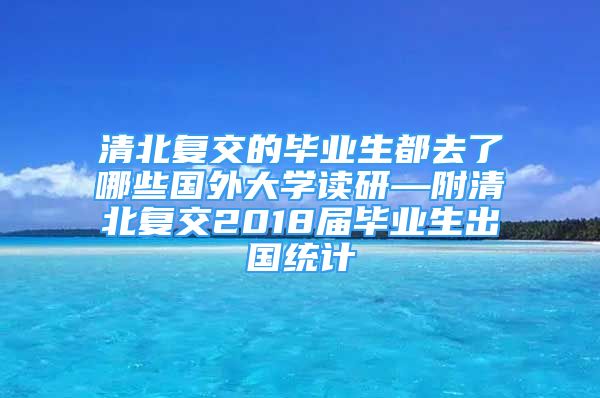 清北復(fù)交的畢業(yè)生都去了哪些國外大學(xué)讀研—附清北復(fù)交2018屆畢業(yè)生出國統(tǒng)計