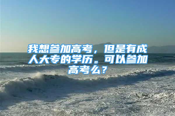 我想參加高考，但是有成人大專的學歷?？梢詤⒓痈呖济?？