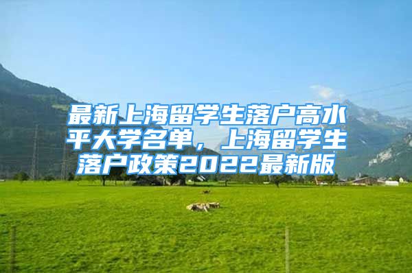 最新上海留學(xué)生落戶高水平大學(xué)名單，上海留學(xué)生落戶政策2022最新版