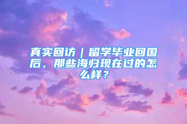 真實回訪｜留學畢業(yè)回國后，那些海歸現(xiàn)在過的怎么樣？