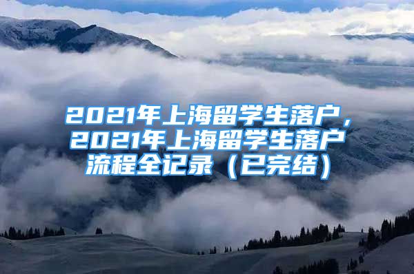 2021年上海留學(xué)生落戶，2021年上海留學(xué)生落戶流程全記錄（已完結(jié)）