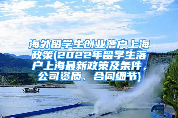 海外留學(xué)生創(chuàng)業(yè)落戶上海政策(2022年留學(xué)生落戶上海最新政策及條件，公司資質(zhì)、合同細(xì)節(jié))