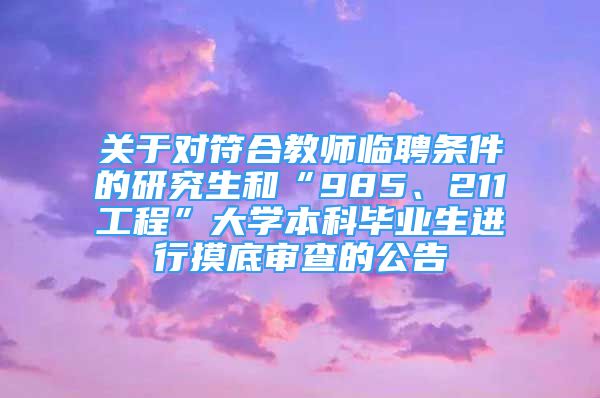 關(guān)于對(duì)符合教師臨聘條件的研究生和“985、211工程”大學(xué)本科畢業(yè)生進(jìn)行摸底審查的公告