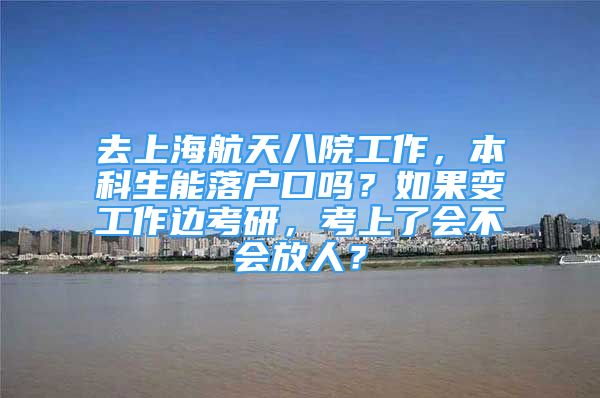 去上海航天八院工作，本科生能落戶(hù)口嗎？如果變工作邊考研，考上了會(huì)不會(huì)放人？