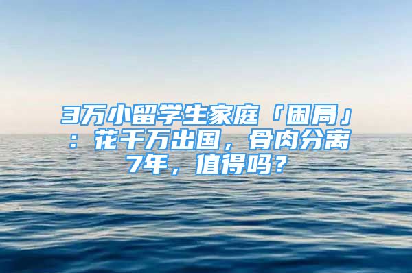 3萬小留學(xué)生家庭「困局」：花千萬出國，骨肉分離7年，值得嗎？