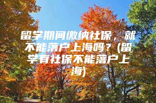 留學(xué)期間繳納社保，就不能落戶上海嗎？(留學(xué)有社保不能落戶上海)