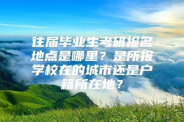 往屆畢業(yè)生考研報(bào)名地點(diǎn)是哪里？是所報(bào)學(xué)校在的城市還是戶籍所在地？