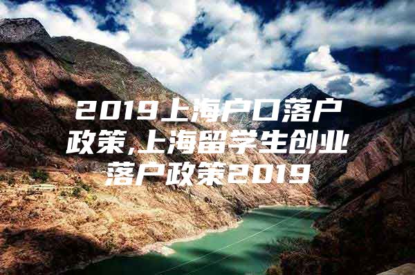 2019上海戶口落戶政策,上海留學(xué)生創(chuàng)業(yè)落戶政策2019