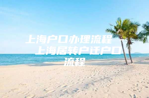 上海戶口辦理流程 - 上海居轉(zhuǎn)戶遷戶口流程