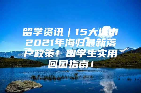 留學(xué)資訊｜15大城市2021年海歸最新落戶政策！留學(xué)生實(shí)用回國指南！