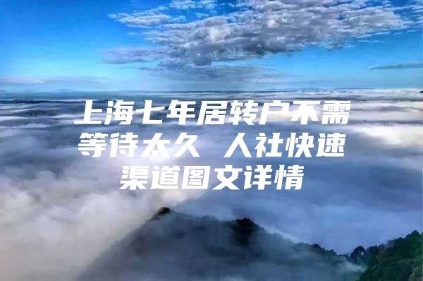 上海七年居轉(zhuǎn)戶不需等待太久 人社快速渠道圖文詳情