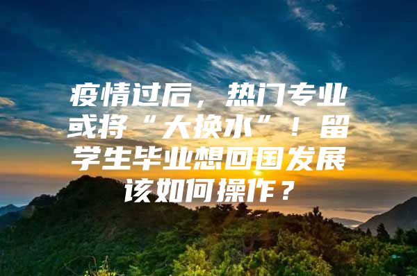 疫情過后，熱門專業(yè)或?qū)ⅰ按髶Q水”！留學(xué)生畢業(yè)想回國(guó)發(fā)展該如何操作？