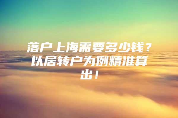 落戶上海需要多少錢？以居轉(zhuǎn)戶為例精準算出！