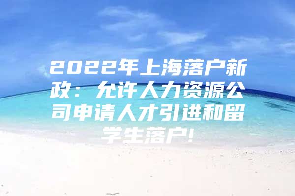 2022年上海落戶新政：允許人力資源公司申請(qǐng)人才引進(jìn)和留學(xué)生落戶!