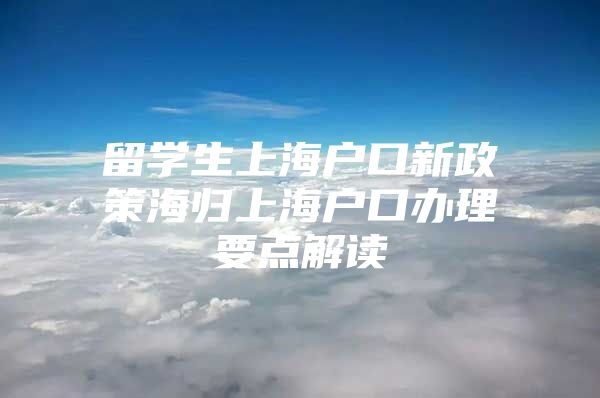 留學生上海戶口新政策海歸上海戶口辦理要點解讀