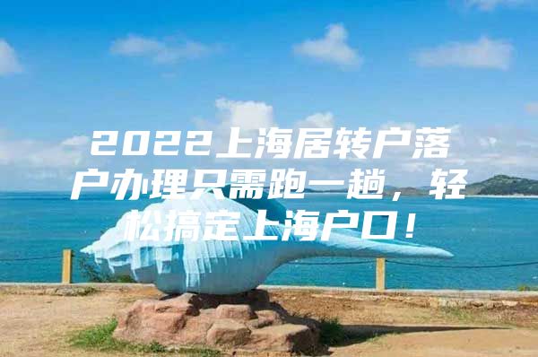 2022上海居轉(zhuǎn)戶落戶辦理只需跑一趟，輕松搞定上海戶口！