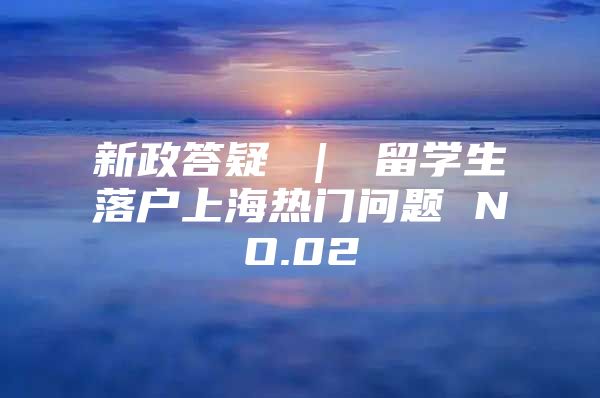 新政答疑 ｜ 留學(xué)生落戶上海熱門問題 NO.02