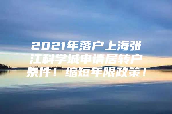 2021年落戶上海張江科學(xué)城申請居轉(zhuǎn)戶條件！縮短年限政策！