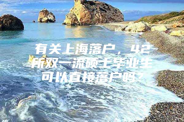 有關(guān)上海落戶，42所雙一流碩士畢業(yè)生可以直接落戶嗎？