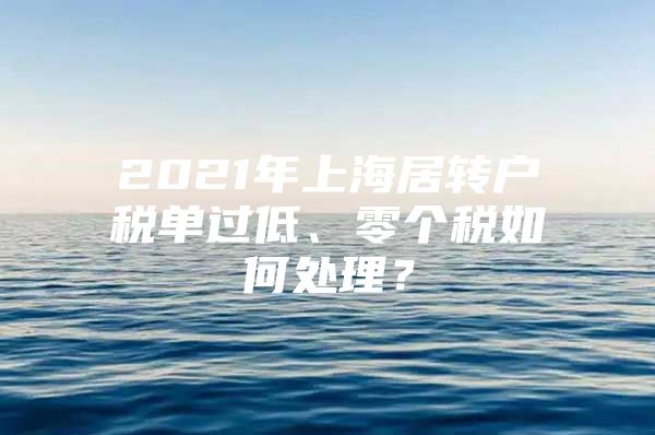 2021年上海居轉(zhuǎn)戶稅單過低、零個稅如何處理？